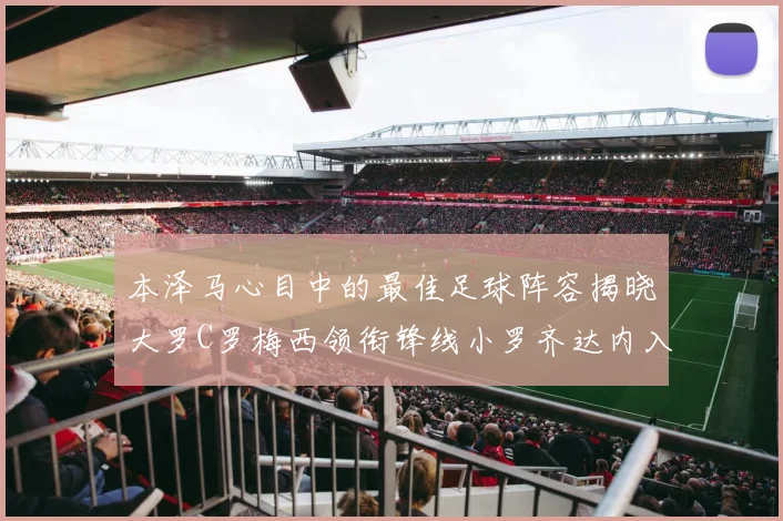本泽马心目中的最佳足球阵容揭晓大罗C罗梅西领衔锋线小罗齐达内入选