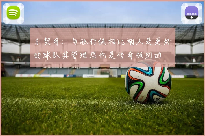 东契奇：与独行侠相比湖人是更好的球队其管理层也是传奇级别的