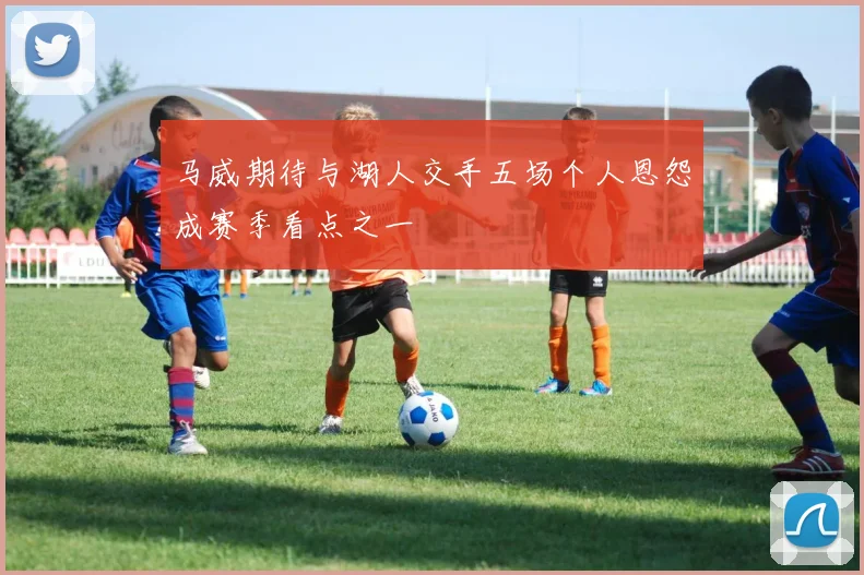 马威期待与湖人交手五场个人恩怨成赛季看点之一