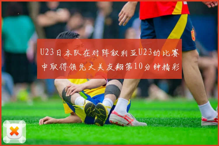 U23日本队在对阵叙利亚U23的比赛中取得领先大关友翔第10分钟精彩进球