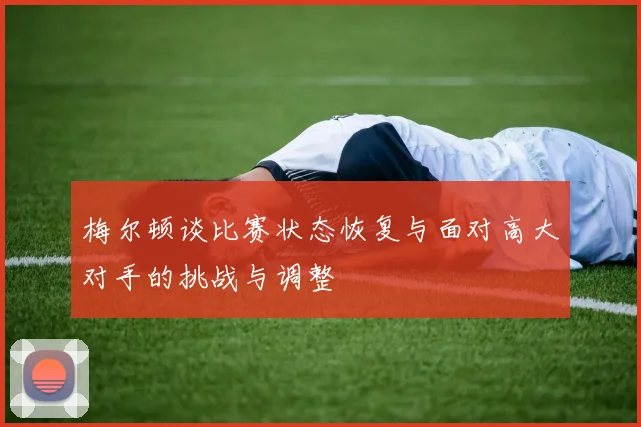 梅尔顿谈比赛状态恢复与面对高大对手的挑战与调整