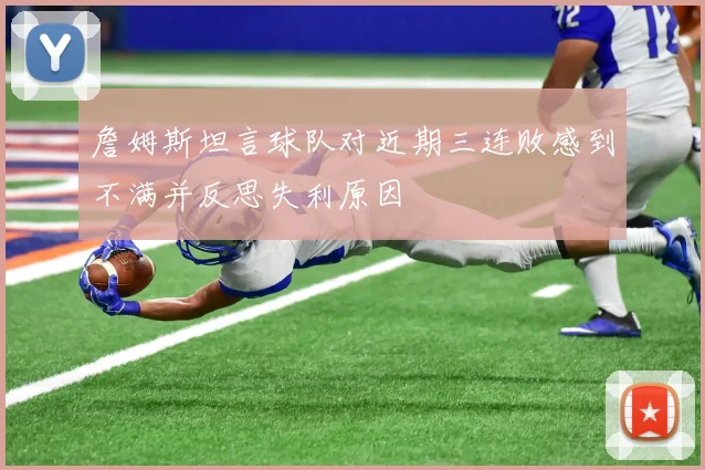 詹姆斯坦言球队对近期三连败感到不满并反思失利原因