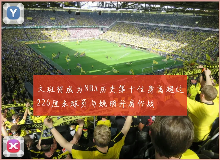 文班将成为NBA历史第十位身高超过226厘米球员与姚明并肩作战