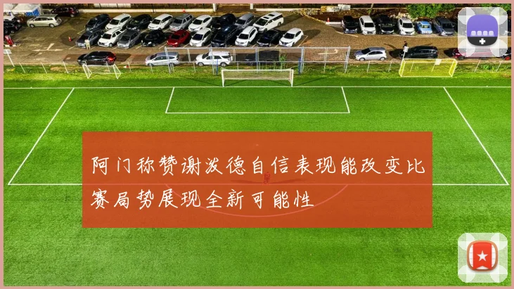 阿门称赞谢泼德自信表现能改变比赛局势展现全新可能性