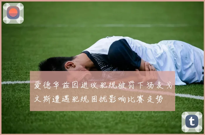 爱德华兹因进攻犯规被罚下场麦戈文斯遭遇犯规困扰影响比赛走势
