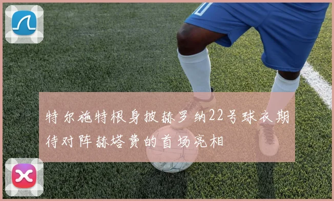特尔施特根身披赫罗纳22号球衣期待对阵赫塔费的首场亮相