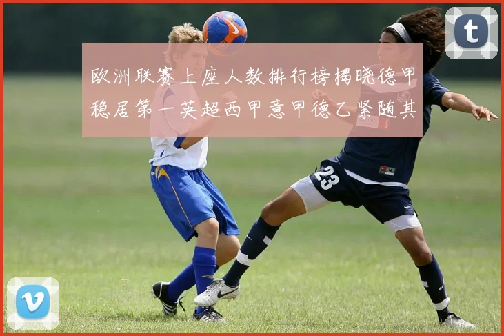 欧洲联赛上座人数排行榜揭晓德甲稳居第一英超西甲意甲德乙紧随其后