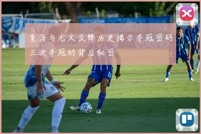 皇马与尤文交锋历史揭示夺冠密码三次夺冠的背后秘密