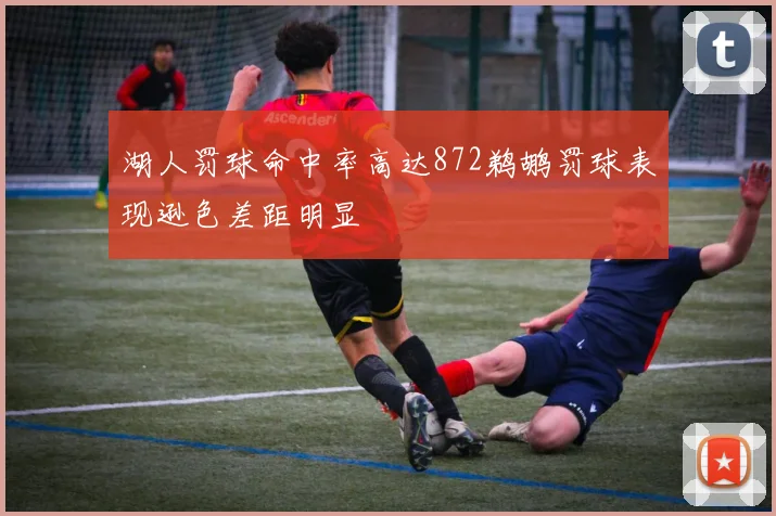 湖人罚球命中率高达872鹈鹕罚球表现逊色差距明显