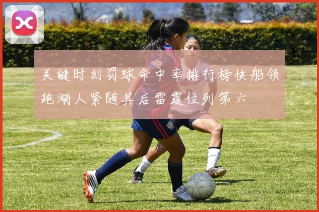关键时刻罚球命中率排行榜快船领跑湖人紧随其后雷霆位列第六