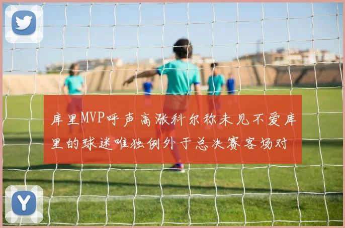 库里MVP呼声高涨科尔称未见不爱库里的球迷唯独例外于总决赛客场对阵骑士