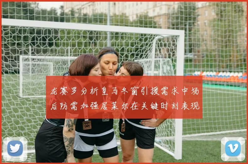 龙赛罗分析皇马冬窗引援需求中场后防需加强居莱尔在关键时刻表现欠佳