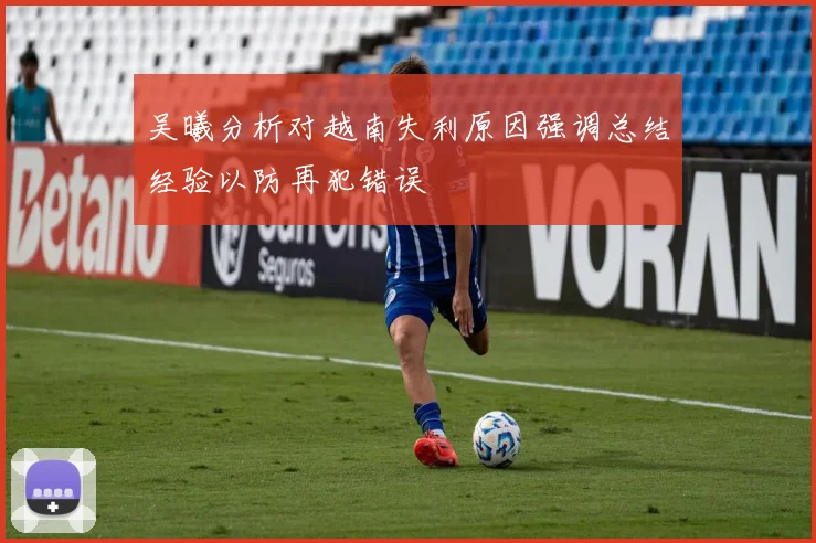 吴曦分析对越南失利原因强调总结经验以防再犯错误