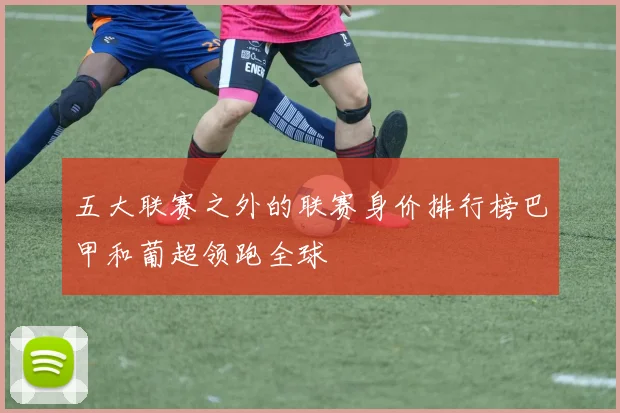 五大联赛之外的联赛身价排行榜巴甲和葡超领跑全球