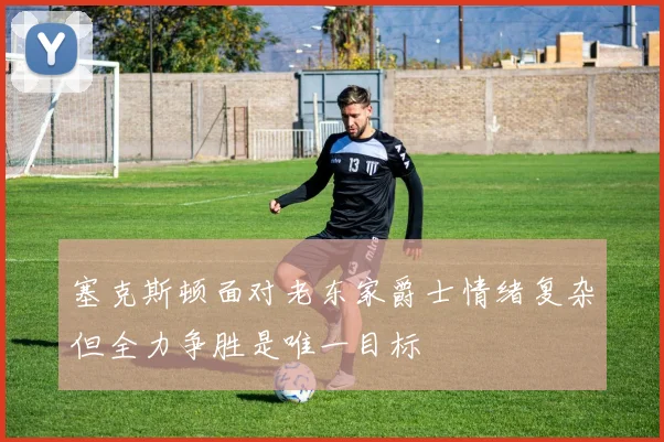 塞克斯顿面对老东家爵士情绪复杂但全力争胜是唯一目标