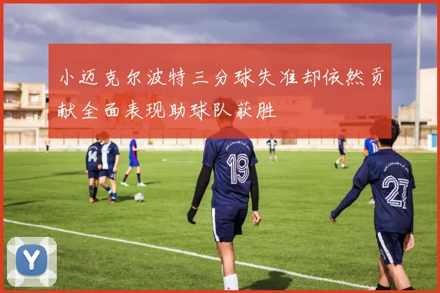小迈克尔波特三分球失准却依然贡献全面表现助球队获胜