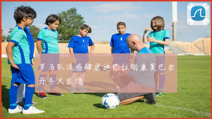 罗马队流感肆虐迪巴拉刚康复巴尔丹齐又发烧