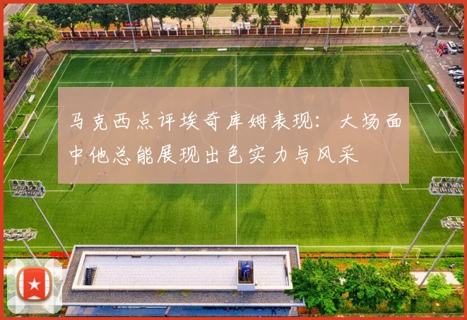 马克西点评埃奇库姆表现：大场面中他总能展现出色实力与风采