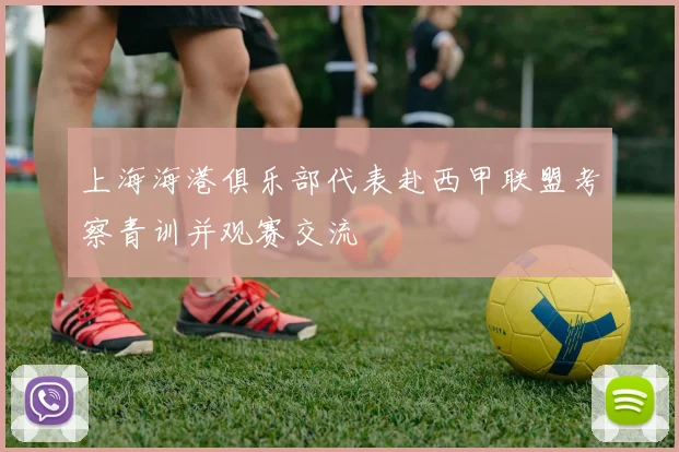 上海海港俱乐部代表赴西甲联盟考察青训并观赛交流