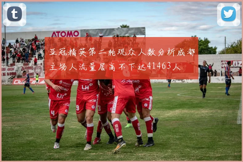 亚冠精英第二轮观众人数分析成都主场人流量居高不下达41463人