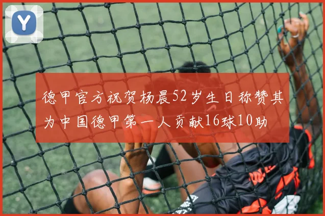 德甲官方祝贺杨晨52岁生日称赞其为中国德甲第一人贡献16球10助