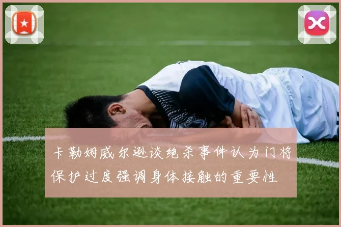 卡勒姆威尔逊谈绝杀事件认为门将保护过度强调身体接触的重要性