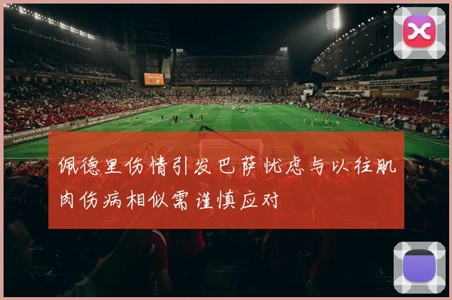 佩德里伤情引发巴萨忧虑与以往肌肉伤病相似需谨慎应对