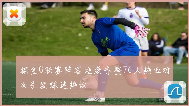 掘金G联赛阵容逆袭齐整76人热血对决引发球迷热议