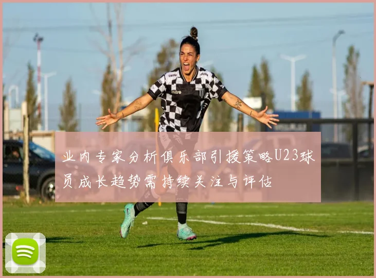 业内专家分析俱乐部引援策略U23球员成长趋势需持续关注与评估