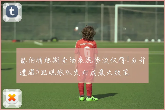 赫伯特琼斯全场表现惨淡仅得1分并遭遇5犯规球队失利成最大败笔