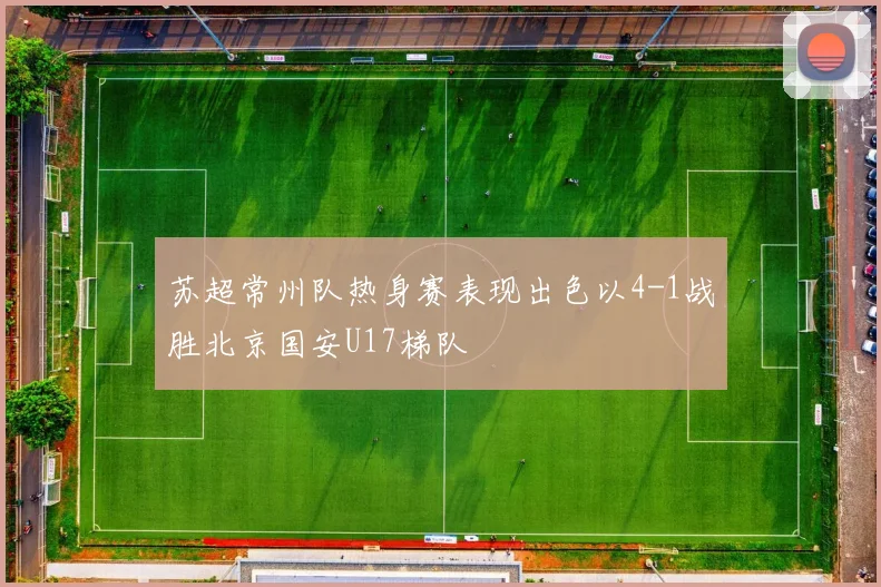 苏超常州队热身赛表现出色以4-1战胜北京国安U17梯队