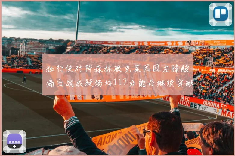 独行侠对阵森林狼克莱因因左膝酸痛出战成疑场均117分能否继续贡献