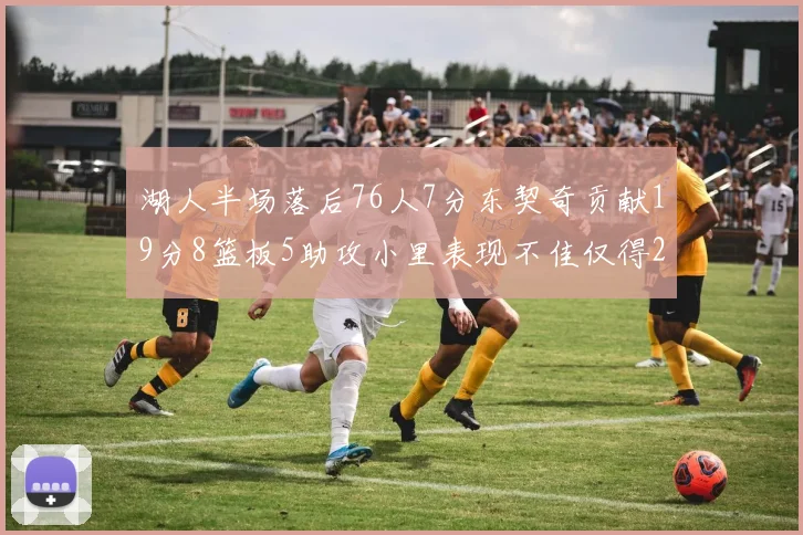 湖人半场落后76人7分东契奇贡献19分8篮板5助攻小里表现不佳仅得2分