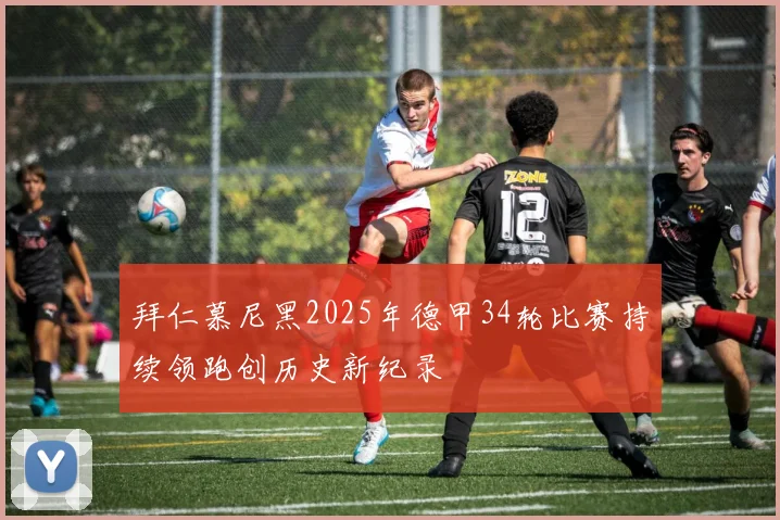 拜仁慕尼黑2025年德甲34轮比赛持续领跑创历史新纪录