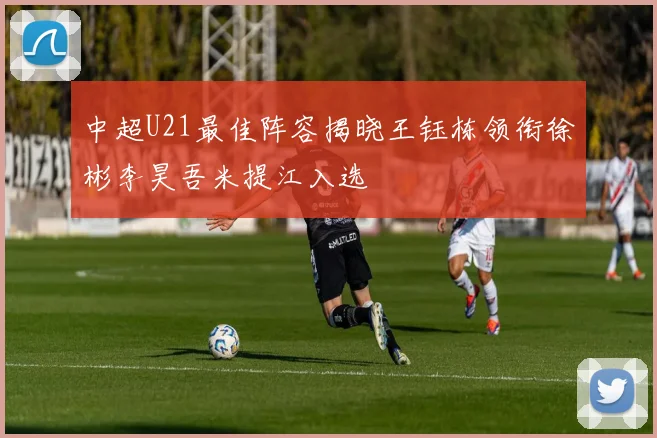 中超U21最佳阵容揭晓王钰栋领衔徐彬李昊吾米提江入选