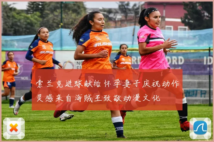 索兰克进球献给怀孕妻子庆祝动作灵感来自海贼王致敬动漫文化