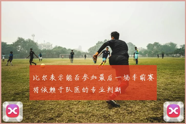 比尔表示能否参加最后一场季前赛将依赖于队医的专业判断