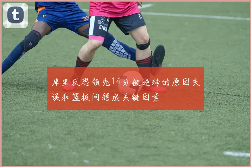 库里反思领先14分被逆转的原因失误和篮板问题成关键因素