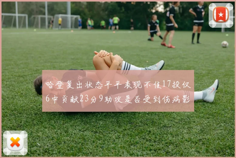 哈登复出状态平平表现不佳17投仅6中贡献23分9助攻是否受到伤病影响