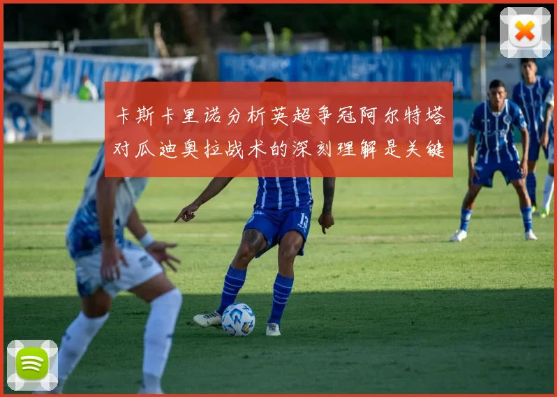 卡斯卡里诺分析英超争冠阿尔特塔对瓜迪奥拉战术的深刻理解是关键