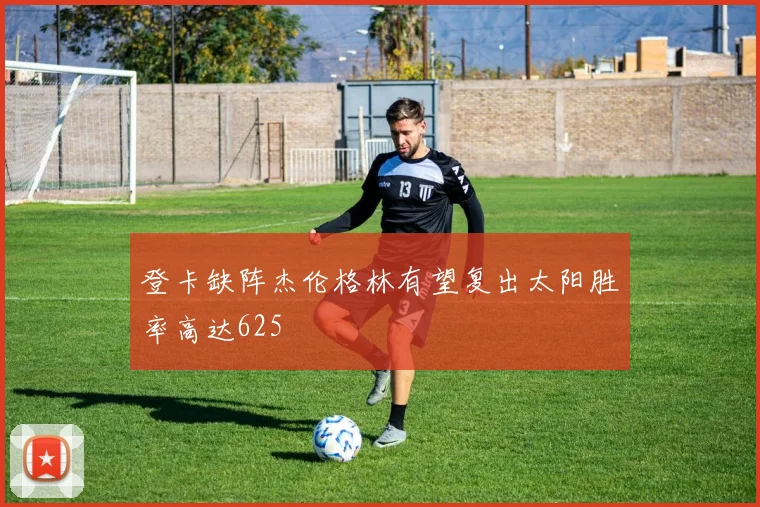登卡缺阵杰伦格林有望复出太阳胜率高达625