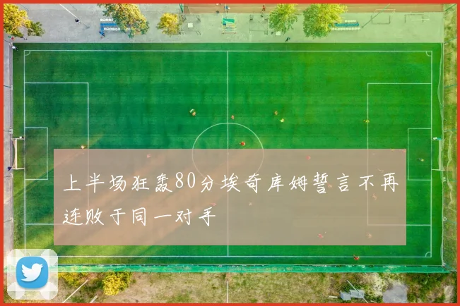 上半场狂轰80分埃奇库姆誓言不再连败于同一对手