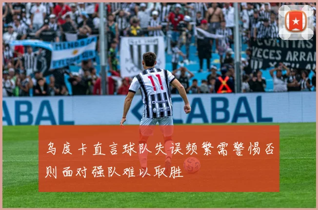 乌度卡直言球队失误频繁需警惕否则面对强队难以取胜