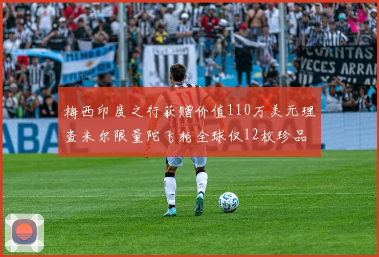 梅西印度之行获赠价值110万美元理查米尔限量陀飞轮全球仅12枚珍品