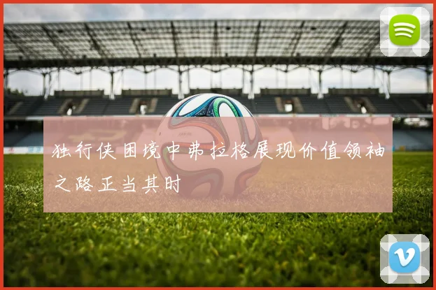 独行侠困境中弗拉格展现价值领袖之路正当其时
