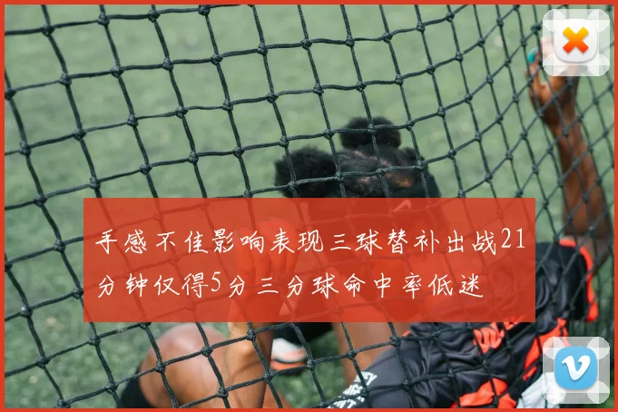 手感不佳影响表现三球替补出战21分钟仅得5分三分球命中率低迷