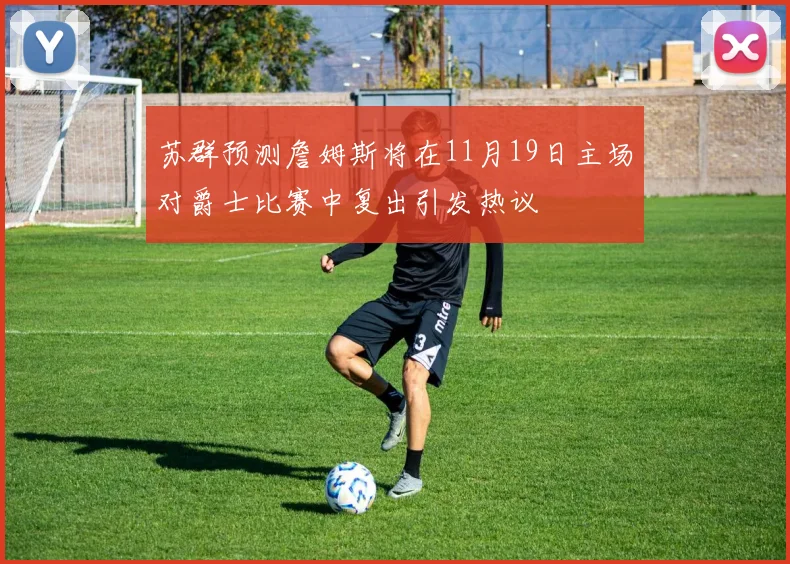 苏群预测詹姆斯将在11月19日主场对爵士比赛中复出引发热议